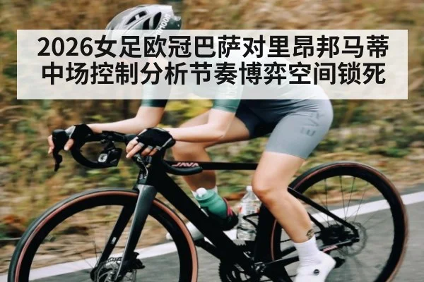 2026女足欧冠巴萨对里昂邦马蒂中场控制分析节奏博弈空间锁死