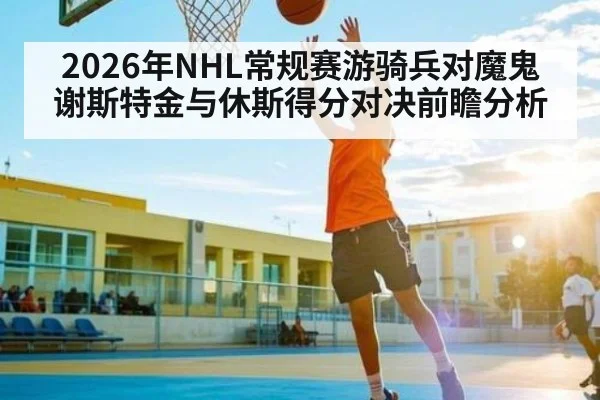 2026年NHL常规赛游骑兵对魔鬼 谢斯特金与休斯得分对决前瞻分析