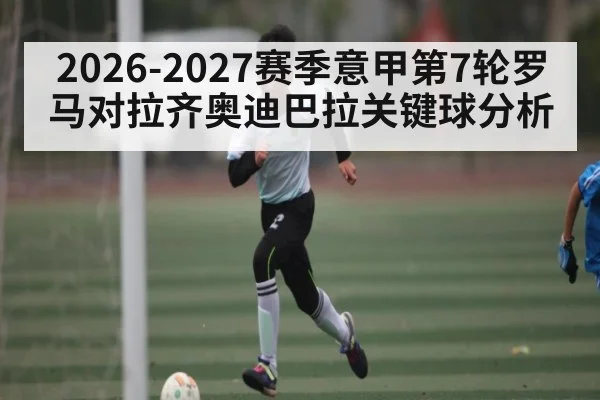 2026-2027赛季意甲第7轮罗马对拉齐奥迪巴拉关键球分析