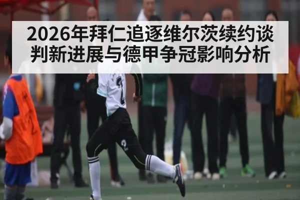 2026年拜仁追逐维尔茨续约谈判新进展与德甲争冠影响分析